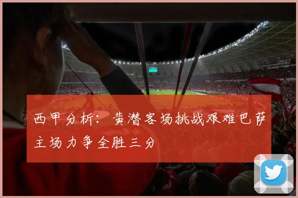 西甲分析：黄潜客场挑战艰难巴萨主场力争全胜三分