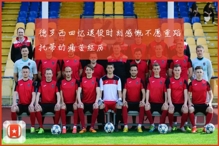 德罗西回忆退役时刻感慨不愿重蹈托蒂的痛苦经历