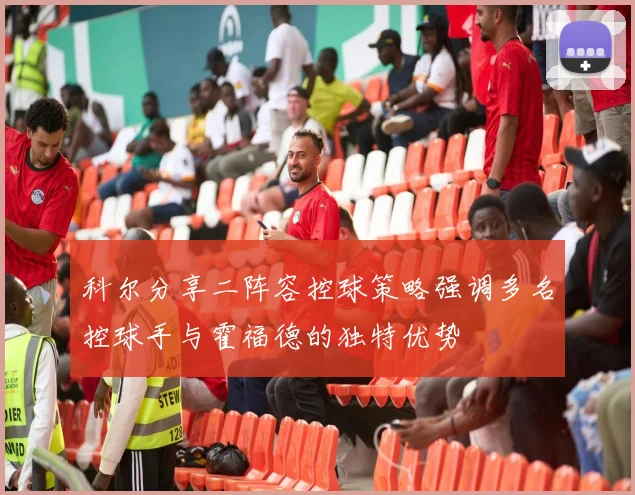 科尔分享二阵容控球策略强调多名控球手与霍福德的独特优势