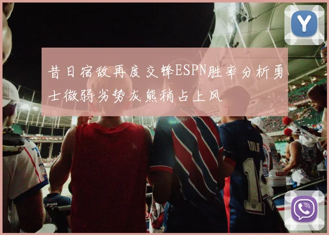 昔日宿敌再度交锋ESPN胜率分析勇士微弱劣势灰熊稍占上风
