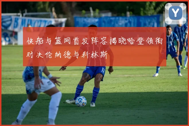 快船与篮网首发阵容揭晓哈登领衔对决伦纳德与科林斯