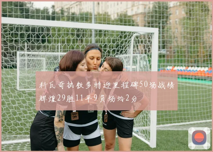 科瓦奇执教多特迎里程碑50场战绩辉煌29胜11平9负场均2分