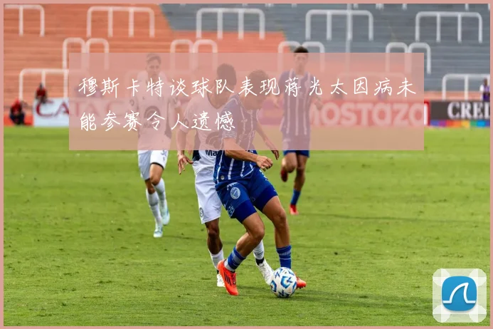 穆斯卡特谈球队表现蒋光太因病未能参赛令人遗憾