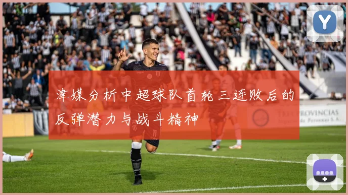 津媒分析中超球队首轮三连败后的反弹潜力与战斗精神