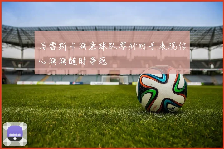 马雷斯卡满意球队零封对手表现信心满满随时争冠
