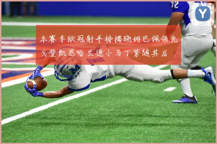 本赛季欧冠射手榜揭晓姆巴佩领先戈登凯恩哈兰德小马丁紧随其后