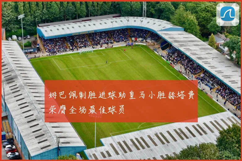 姆巴佩制胜进球助皇马小胜赫塔费荣膺全场最佳球员