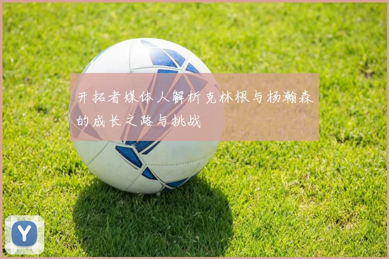 开拓者媒体人解析克林根与杨瀚森的成长之路与挑战