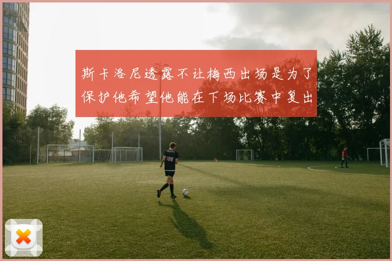 斯卡洛尼透露不让梅西出场是为了保护他希望他能在下场比赛中复出
