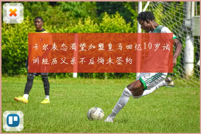 卡尔表态渴望加盟皇马回忆10岁试训经历父亲不后悔未签约