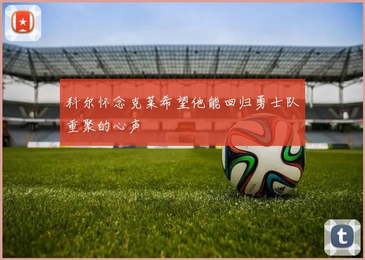 科尔怀念克莱希望他能回归勇士队重聚的心声