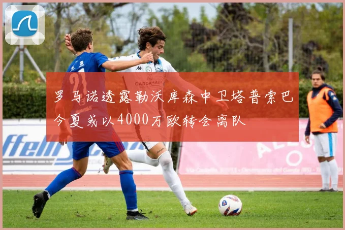 罗马诺透露勒沃库森中卫塔普索巴今夏或以4000万欧转会离队