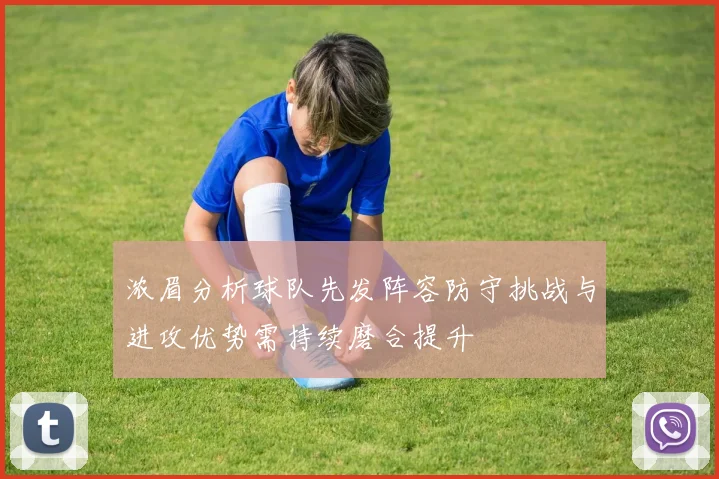 浓眉分析球队先发阵容防守挑战与进攻优势需持续磨合提升
