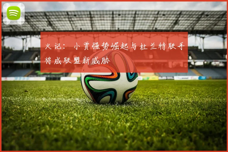 火记：小贾强势崛起与杜兰特联手将成联盟新威胁
