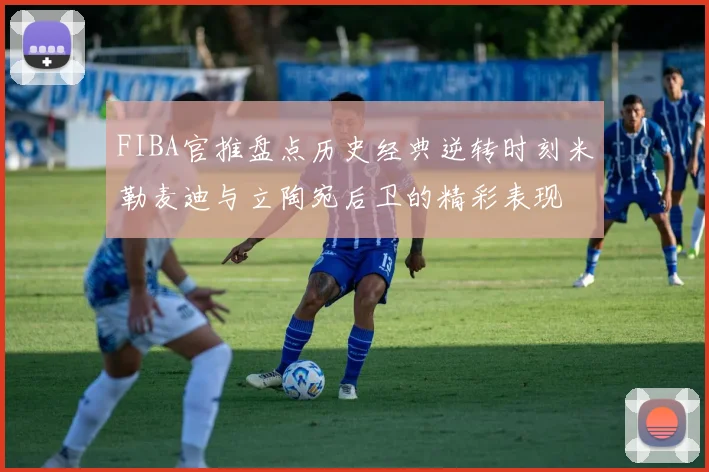 FIBA官推盘点历史经典逆转时刻米勒麦迪与立陶宛后卫的精彩表现