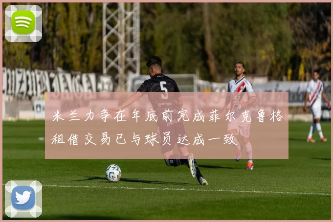米兰力争在年底前完成菲尔克鲁格租借交易已与球员达成一致