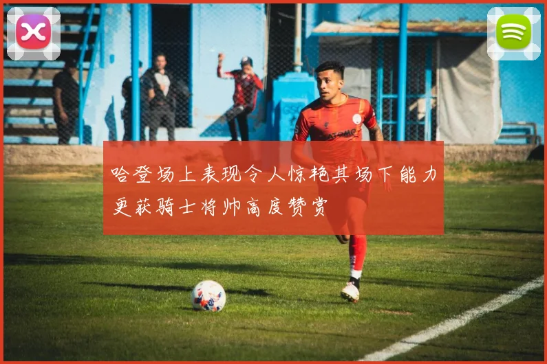 哈登场上表现令人惊艳其场下能力更获骑士将帅高度赞赏
