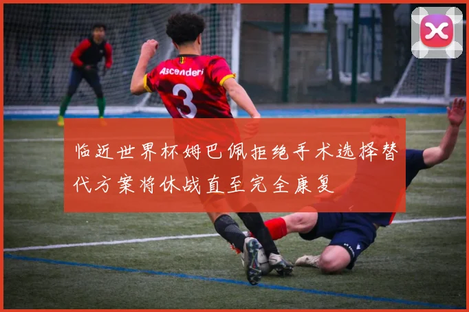 临近世界杯姆巴佩拒绝手术选择替代方案将休战直至完全康复