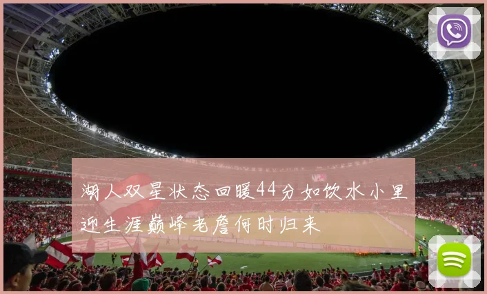 湖人双星状态回暖44分如饮水小里迎生涯巅峰老詹何时归来