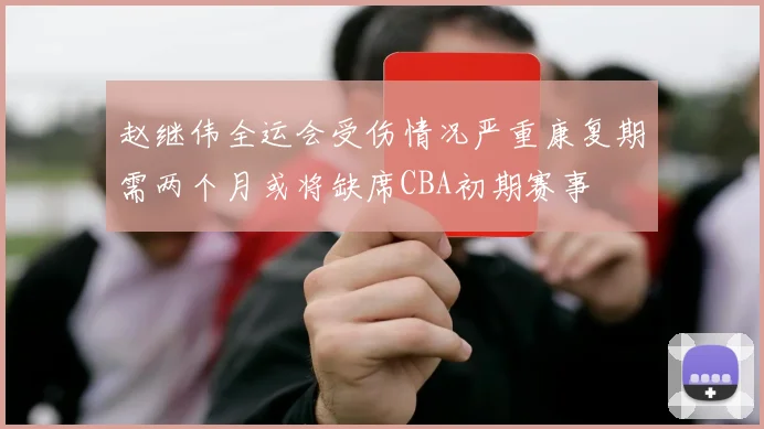 赵继伟全运会受伤情况严重康复期需两个月或将缺席CBA初期赛事