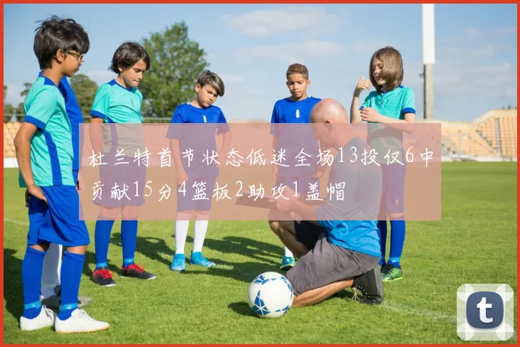 杜兰特首节状态低迷全场13投仅6中贡献15分4篮板2助攻1盖帽