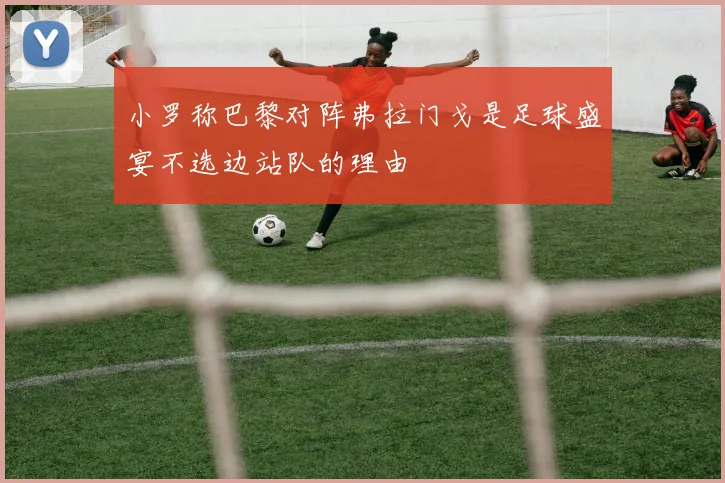 小罗称巴黎对阵弗拉门戈是足球盛宴不选边站队的理由