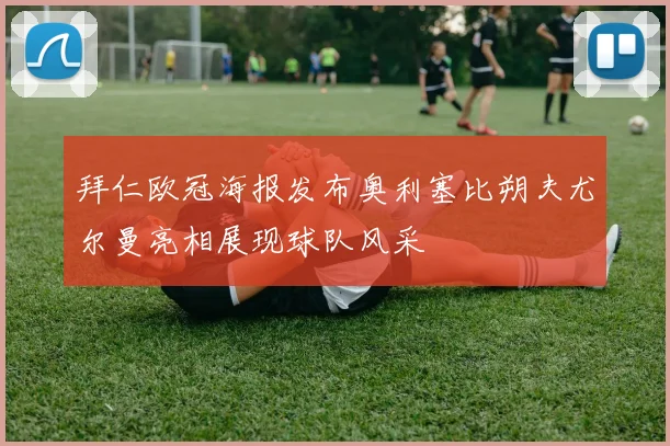 拜仁欧冠海报发布奥利塞比朔夫尤尔曼亮相展现球队风采