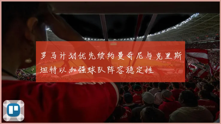 罗马计划优先续约曼奇尼与克里斯坦特以加强球队阵容稳定性
