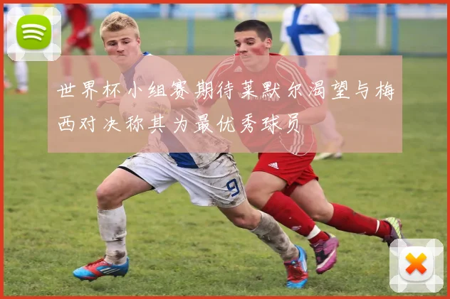 世界杯小组赛期待莱默尔渴望与梅西对决称其为最优秀球员