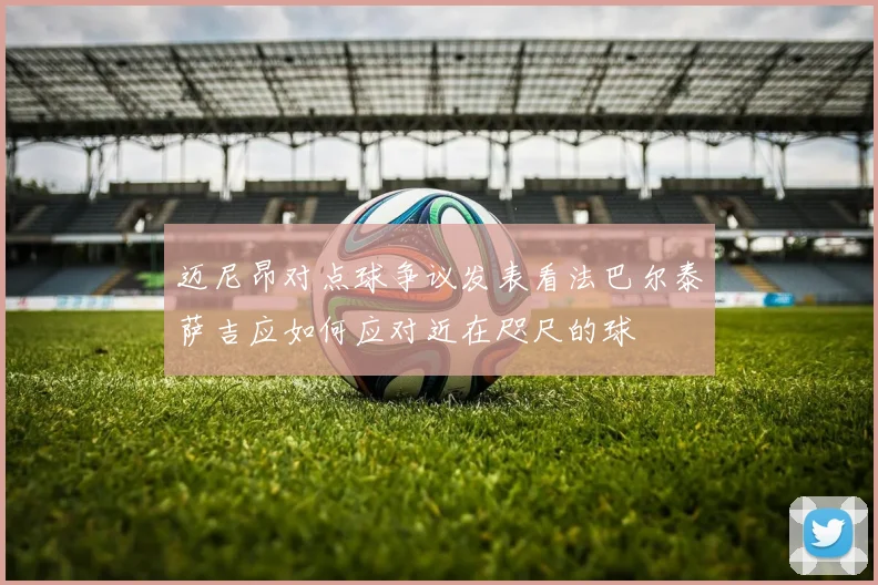 迈尼昂对点球争议发表看法巴尔泰萨吉应如何应对近在咫尺的球