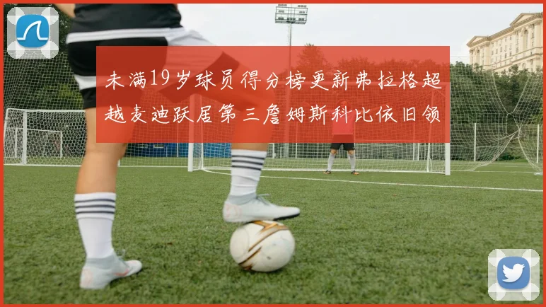 未满19岁球员得分榜更新弗拉格超越麦迪跃居第三詹姆斯科比依旧领跑