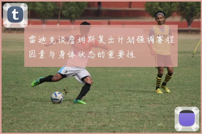 雷迪克谈詹姆斯复出计划强调赛程因素与身体状态的重要性