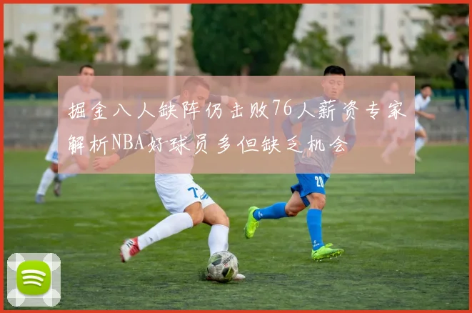 掘金八人缺阵仍击败76人薪资专家解析NBA好球员多但缺乏机会