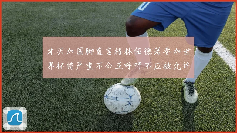 牙买加国脚直言格林伍德若参加世界杯将严重不公正呼吁不应被允许