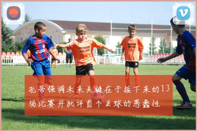 孔蒂强调未来关键在于接下来的13场比赛并批评首个丢球的愚蠢性