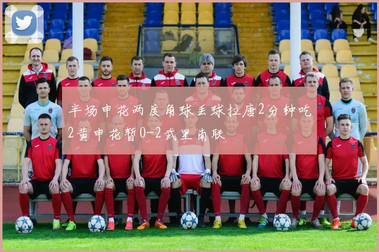 半场申花两度角球丢球拉唐2分钟吃2黄申花暂0-2武里南联