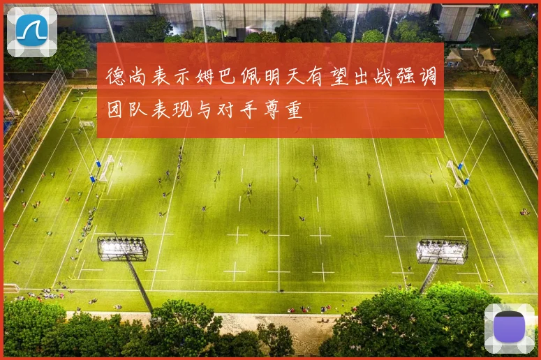 德尚表示姆巴佩明天有望出战强调团队表现与对手尊重