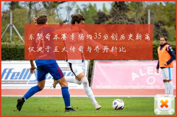 东契奇本赛季场均35分创历史新高仅次于五大传奇与乔丹科比