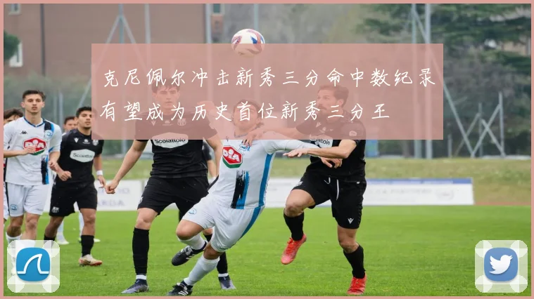 克尼佩尔冲击新秀三分命中数纪录有望成为历史首位新秀三分王