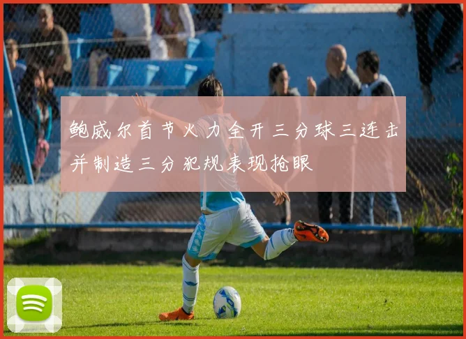 鲍威尔首节火力全开三分球三连击并制造三分犯规表现抢眼
