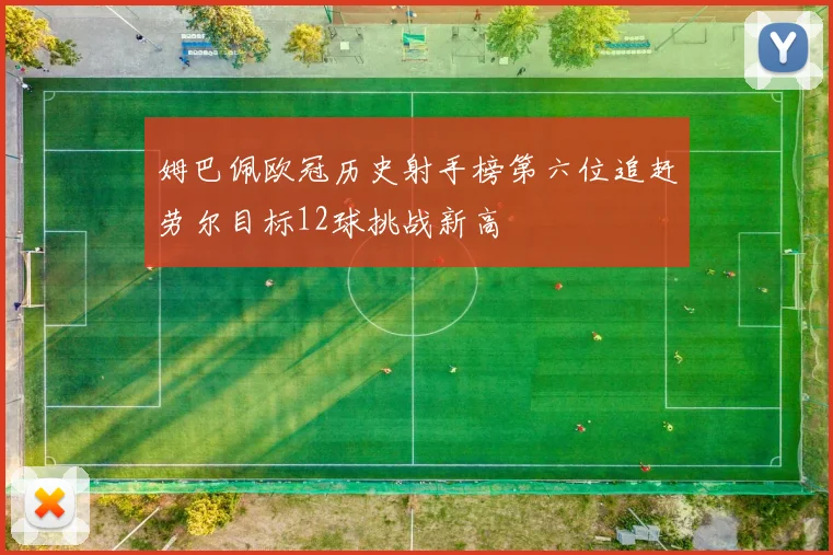 姆巴佩欧冠历史射手榜第六位追赶劳尔目标12球挑战新高