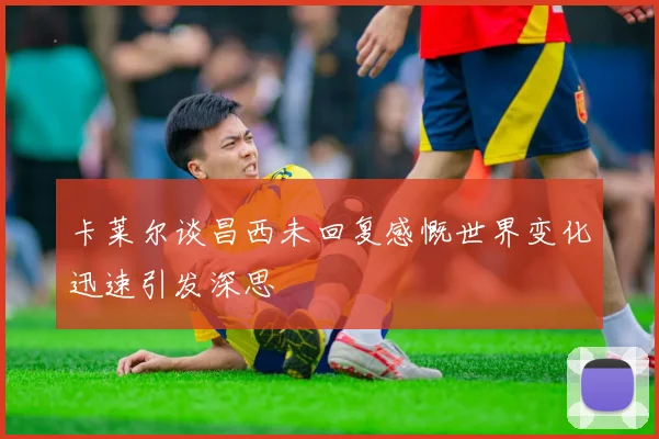 卡莱尔谈昌西未回复感慨世界变化迅速引发深思